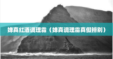 婵真红酒调理霜（婵真调理霜真假辨别）