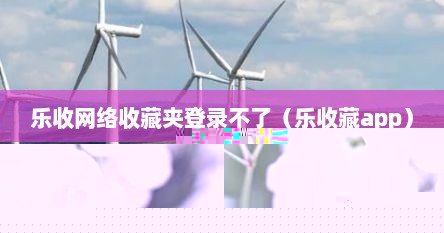 乐收网络收藏夹登录不了（乐收藏app）