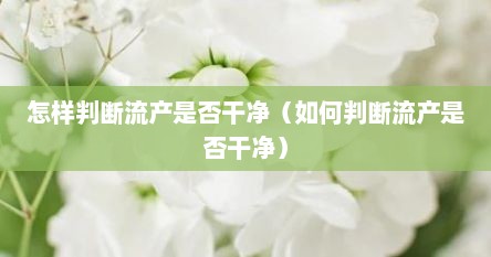 怎样判断流产是否干净（如何判断流产是否干净）