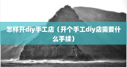 怎样开diy手工店（开个手工diy店需要什么手续）