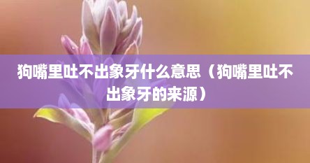 狗嘴里吐不出象牙什么意思（狗嘴里吐不出象牙的来源）
