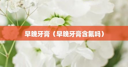 早晚牙膏（早晚牙膏含氟吗）