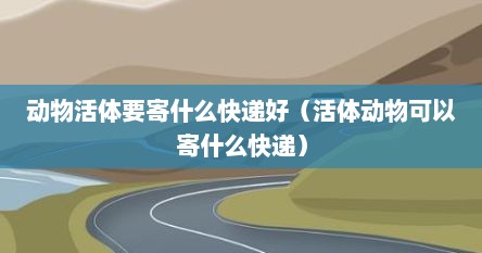 动物活体要寄什么快递好（活体动物可以寄什么快递）