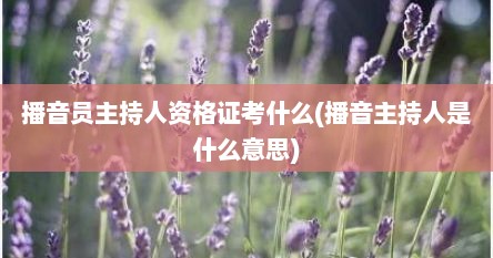 播音员主持人资格证考什么(播音主持人是什么意思)