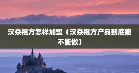 汉焱祖方怎样加盟（汉焱祖方产品到底能不能做）