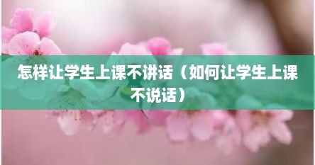 怎样让学生上课不讲话（如何让学生上课不说话）