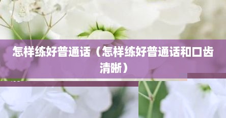 怎样练好普通话（怎样练好普通话和口齿清晰）