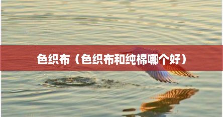 色织布（色织布和纯棉哪个好）