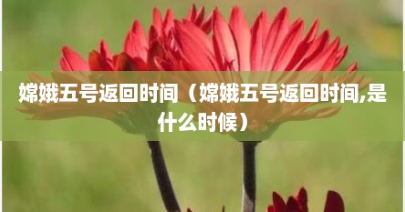 嫦娥五号返回时间（嫦娥五号返回时间,是什么时候）