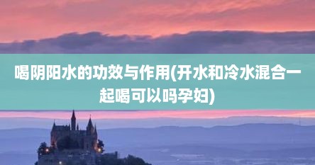 喝阴阳水的功效与作用(开水和冷水混合一起喝可以吗孕妇)