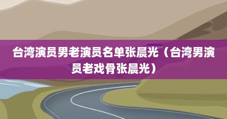 台湾演员男老演员名单张晨光（台湾男演员老戏骨张晨光）