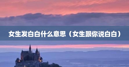 女生给男生发拜拜是什么意思（女生说女生白白胖胖代表什么）