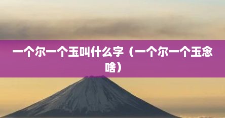 一个尔一个玉叫什么字（一个尔一个玉念啥）