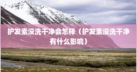 护发素没洗干净会怎样（护发素没洗干净有什么影响）