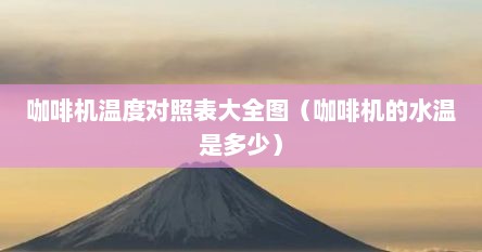 咖啡机温度对照表大全图（咖啡机的水温是多少）