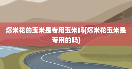爆米花的玉米是专用玉米吗(爆米花玉米是专用的吗)