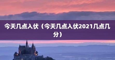 今天几点入伏（今天几点入伏2021几点几分）