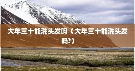 大年三十能洗头发吗（大年三十能洗头发吗?）