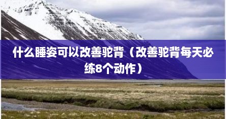 什么睡姿可以改善驼背（改善驼背每天必练8个动作）