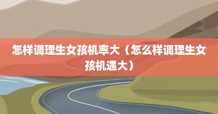 怎样调理生女孩机率大（怎么样调理生女孩机遇大）