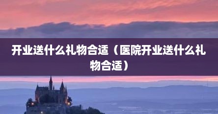 开业送什么礼物合适（医院开业送什么礼物合适）