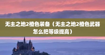 无主之地2橙色装备（无主之地2橙色武器怎么把等级提高）