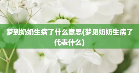 梦到奶奶生病了什么意思(梦见奶奶生病了代表什么)