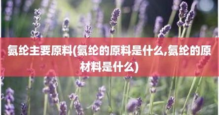 氨纶主要原料(氨纶的原料是什么,氨纶的原材料是什么)
