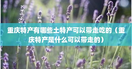 重庆特产有哪些土特产可以带走吃的（重庆特产是什么可以带走的）