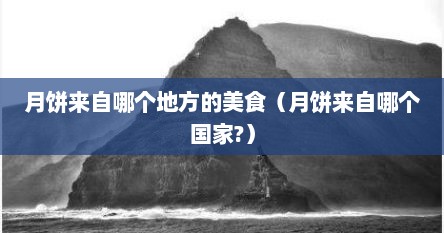 月饼来自哪个地方的美食（月饼来自哪个国家?）