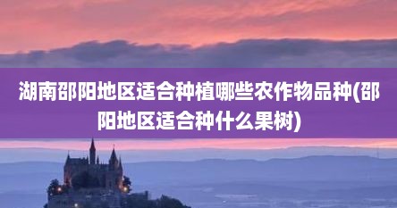 湖南邵阳地区适合种植哪些农作物品种(邵阳地区适合种什么果树)