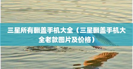 三星所有翻盖手机大全（三星翻盖手机大全老款图片及价格）