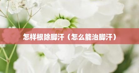 怎样根除脚汗（怎么能治脚汗）