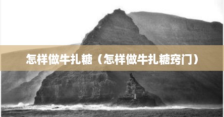 怎样做牛扎糖（怎样做牛扎糖窍门）