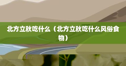 北方立秋节气吃什么（北方立秋吃什么对身体好）