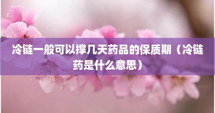 冷链一般可以撑几天药品的保质期（冷链药是什么意思）