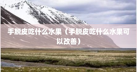 手脱皮吃什么水果（手脱皮吃什么水果可以改善）