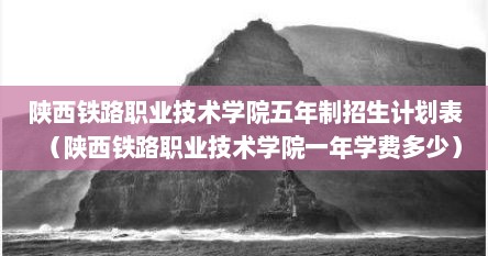 陕西铁路职业技术学院五年制招生计划表（陕西铁路职业技术学院一年学费多少）