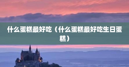 什么蛋糕最好吃（什么蛋糕最好吃生日蛋糕）