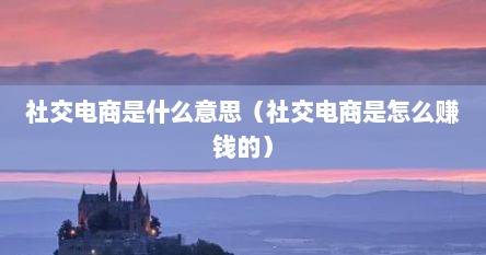 社交电商是什么意思（社交电商是怎么赚钱的）