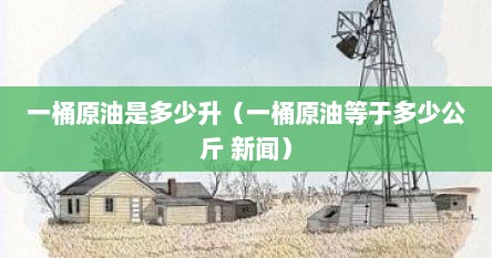 一桶原油是多少升（一桶原油等于多少公斤 新闻）
