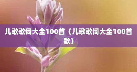 儿歌歌词大全100首（儿歌歌词大全100首歌）