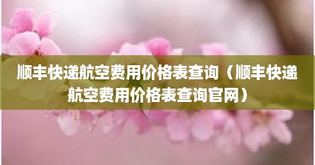顺丰快递航空费用价格表查询（顺丰快递航空费用价格表查询官网）