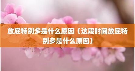 放屁特别多是什么原因（这段时间放屁特别多是什么原因）