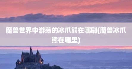 魔兽世界中游荡的冰爪熊在哪刷(魔兽冰爪熊在哪里)