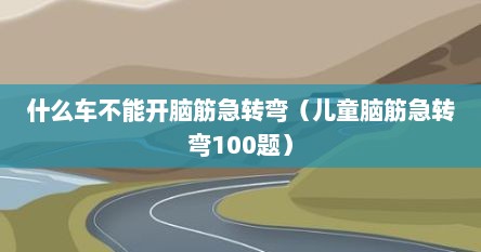 什么车不能开脑筋急转弯（儿童脑筋急转弯100题）