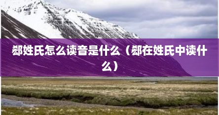 郄姓氏怎么读音是什么（郄在姓氏中读什么）