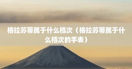 格拉苏蒂属于什么档次（格拉苏蒂属于什么档次的手表）