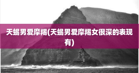 天蝎男爱摩羯(天蝎男爱摩羯女很深的表现有)