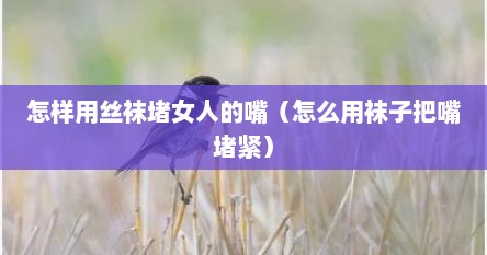 怎样用丝袜堵女人的嘴（怎么用袜子把嘴堵紧）
